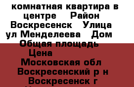 3-комнатная квартира в центре! › Район ­ Воскресенск › Улица ­ ул.Менделеева › Дом ­ 22 › Общая площадь ­ 58 › Цена ­ 2 350 000 - Московская обл., Воскресенский р-н, Воскресенск г. Недвижимость » Квартиры продажа   . Московская обл.